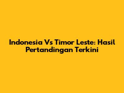 Indonesia Vs Timor Leste: Hasil Pertandingan Terkini
