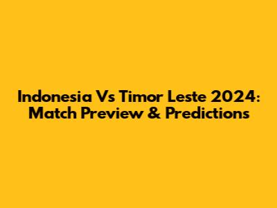 Indonesia Vs Timor Leste 2024: Match Preview & Predictions