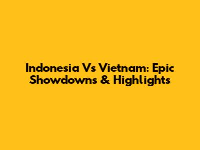 Indonesia Vs Vietnam: Epic Showdowns & Highlights