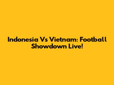 Indonesia Vs Vietnam: Football Showdown Live!