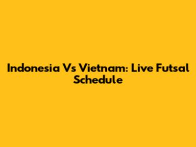 Indonesia Vs Vietnam: Live Futsal Schedule