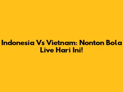 Indonesia Vs Vietnam: Nonton Bola Live Hari Ini!