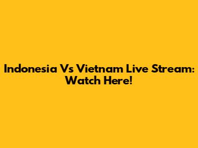 Indonesia Vs Vietnam Live Stream: Watch Here!