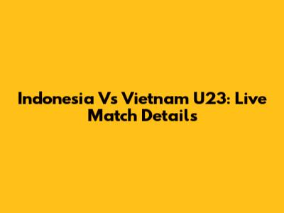 Indonesia Vs Vietnam U23: Live Match Details