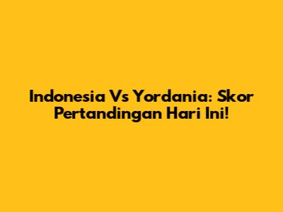 Indonesia Vs Yordania: Skor Pertandingan Hari Ini!