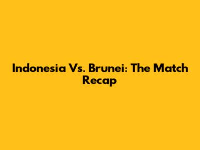 Indonesia Vs. Brunei: The Match Recap
