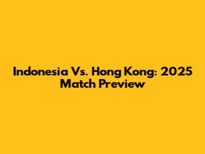 Indonesia Vs. Hong Kong: 2025 Match Preview