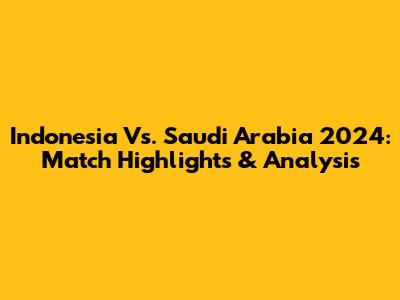 Indonesia Vs. Saudi Arabia 2024: Match Highlights & Analysis