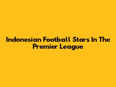 Indonesian Football Stars In The Premier League