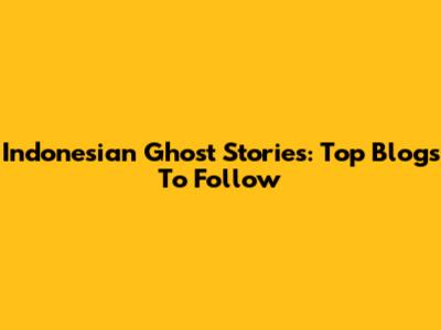 Indonesian Ghost Stories: Top Blogs To Follow