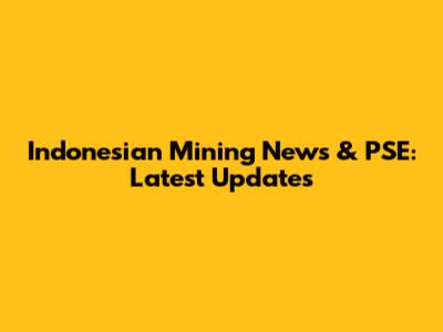 Indonesian Mining News & PSE: Latest Updates