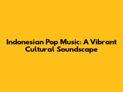 Indonesian Pop Music: A Vibrant Cultural Soundscape