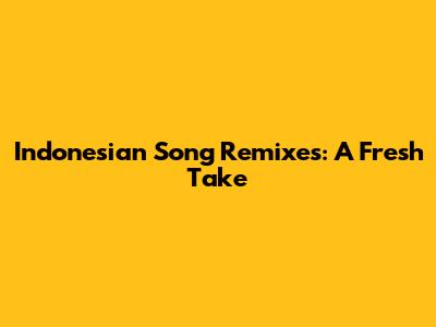 Indonesian Song Remixes: A Fresh Take