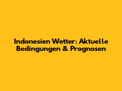 Indonesien Wetter: Aktuelle Bedingungen & Prognosen