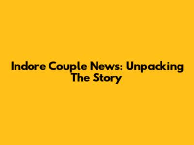 Indore Couple News: Unpacking The Story