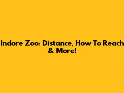 Indore Zoo: Distance, How To Reach & More!