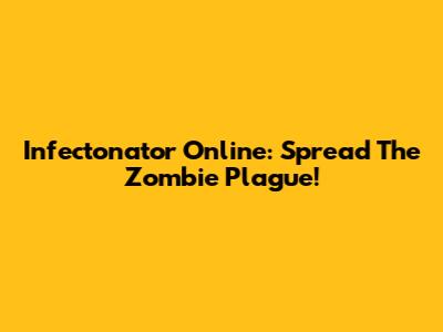 Infectonator Online: Spread The Zombie Plague!