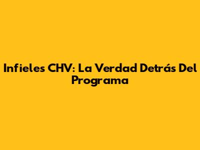 Infieles CHV: La Verdad Detrás Del Programa