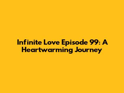 Infinite Love Episode 99: A Heartwarming Journey