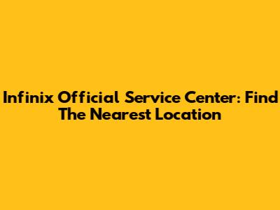 Infinix Official Service Center: Find The Nearest Location