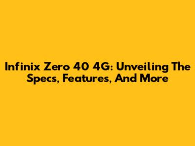 Infinix Zero 40 4G: Unveiling The Specs, Features, And More
