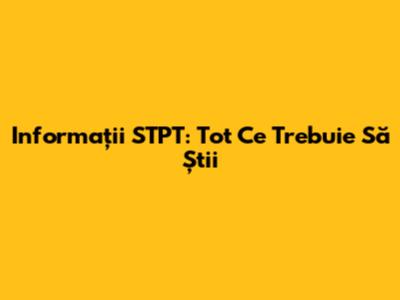 Informații STPT: Tot Ce Trebuie Să Știi