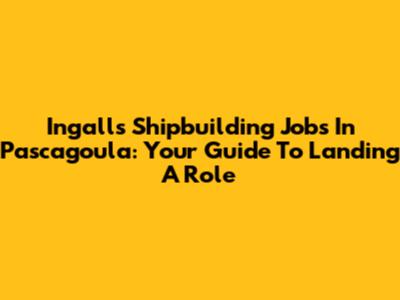 Ingalls Shipbuilding Jobs In Pascagoula: Your Guide To Landing A Role