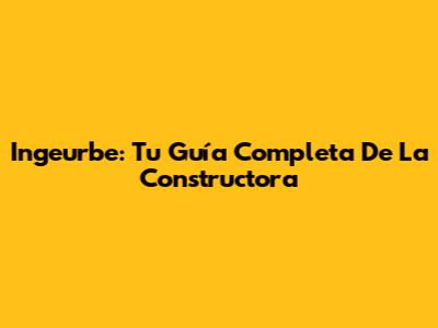 Ingeurbe: Tu Guía Completa De La Constructora