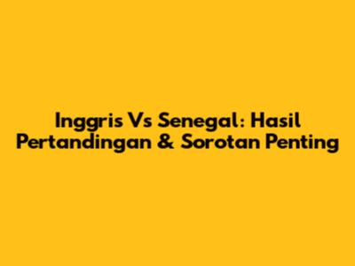 Inggris Vs Senegal: Hasil Pertandingan & Sorotan Penting