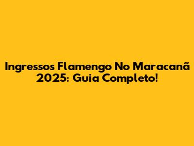 Ingressos Flamengo No Maracanã 2025: Guia Completo!