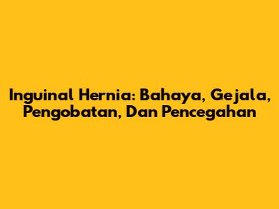 Inguinal Hernia: Bahaya, Gejala, Pengobatan, Dan Pencegahan