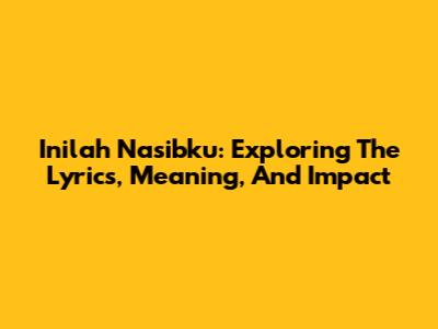 Inilah Nasibku: Exploring The Lyrics, Meaning, And Impact