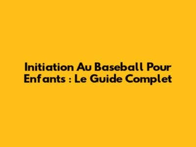 Initiation Au Baseball Pour Enfants : Le Guide Complet