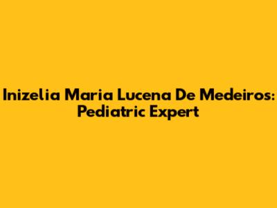 Inizelia Maria Lucena De Medeiros: Pediatric Expert