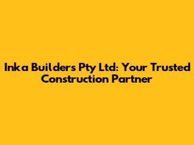 Inka Builders Pty Ltd: Your Trusted Construction Partner