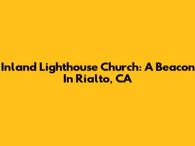 Inland Lighthouse Church: A Beacon In Rialto, CA