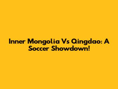 Inner Mongolia Vs Qingdao: A Soccer Showdown!