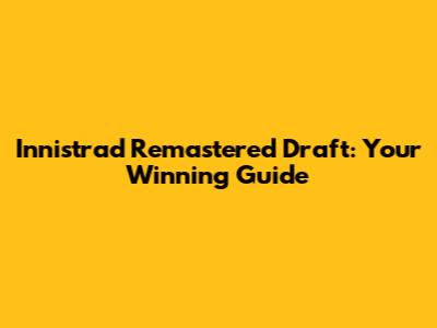 Innistrad Remastered Draft: Your Winning Guide