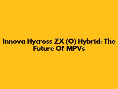 Innova Hycross ZX (O) Hybrid: The Future Of MPVs