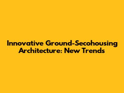 Innovative Ground-Secohousing Architecture: New Trends