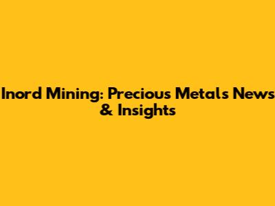 Inord Mining: Precious Metals News & Insights