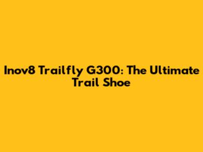 Inov8 Trailfly G300: The Ultimate Trail Shoe