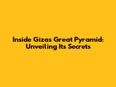 Inside Giza's Great Pyramid: Unveiling Its Secrets
