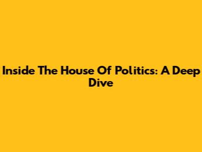 Inside The House Of Politics: A Deep Dive