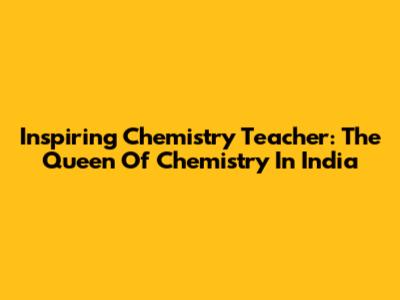 Inspiring Chemistry Teacher: The Queen Of Chemistry In India