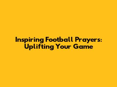 Inspiring Football Prayers: Uplifting Your Game