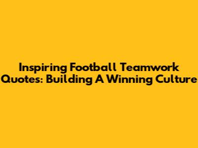 Inspiring Football Teamwork Quotes: Building A Winning Culture