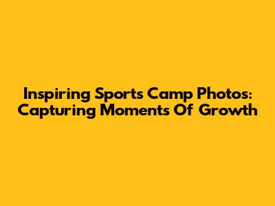 Inspiring Sports Camp Photos: Capturing Moments Of Growth