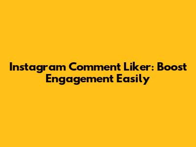 Instagram Comment Liker: Boost Engagement Easily