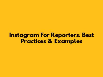 Instagram For Reporters: Best Practices & Examples